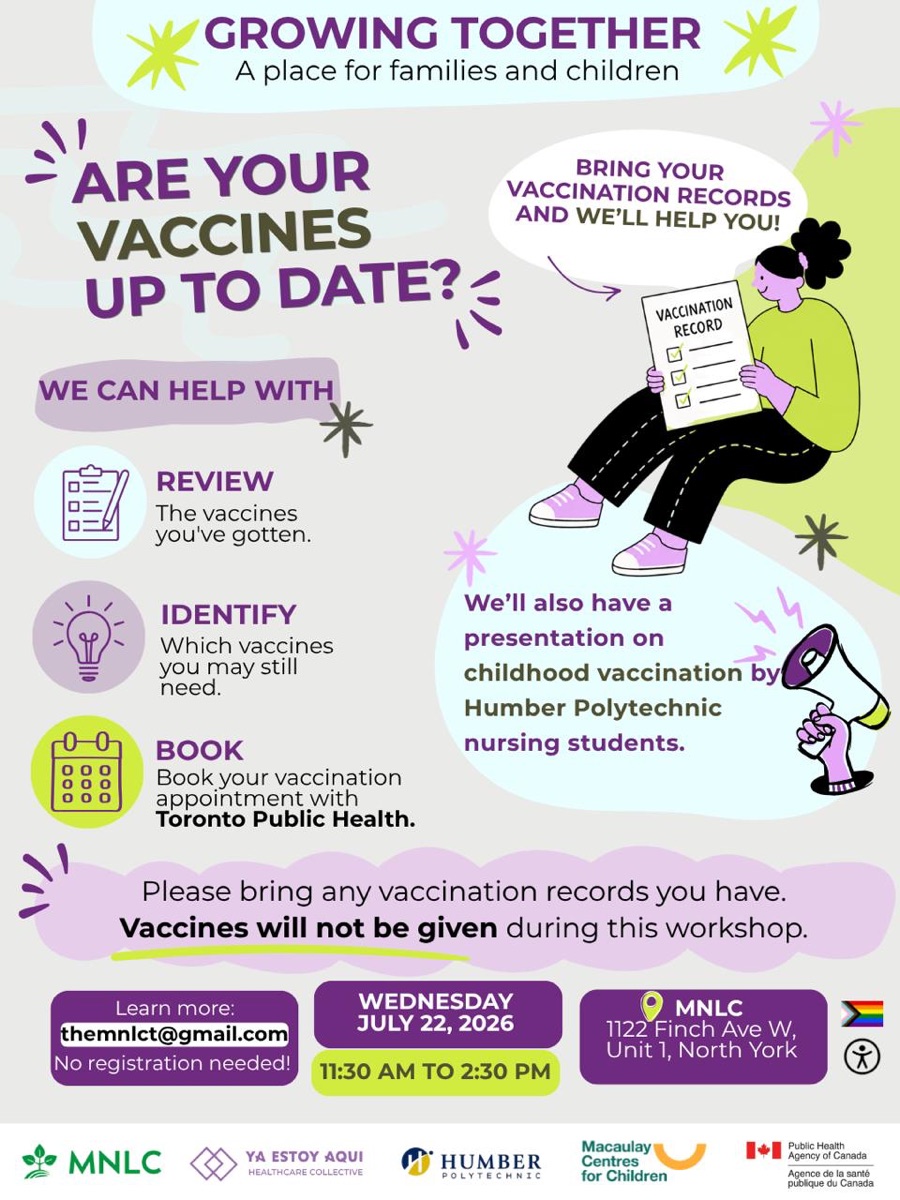 Workshop flyer: Growing Together, a place for families and children. Are your vaccines up to date? We can help review the vaccines you've gotten, identify which you may still need, and book your appointment with Toronto Public Health. A presentation on childhood vaccination by Humber Polytechnic nursing students. Vaccines will not be given during this workshop. Wednesday July 22, 2026, MNLC, 1122 Finch Ave W, North York. Logos of MNLC, Ya Estoy Aquí, Humber, Macaulay Centres for Children and the Public Health Agency of Canada.